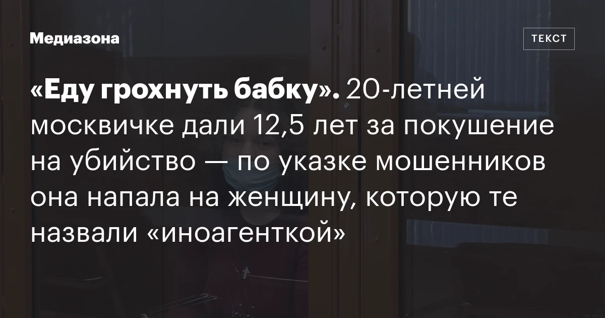 «Еду грохнуть бабку». 20‑летней москвичке дали 12,5 лет за покушение на убийство — по указке мошенников она напала на женщину, которую те назвали «иноагенткой»