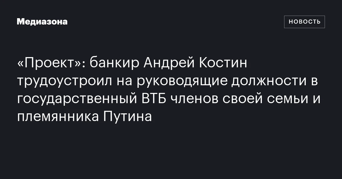 «Проект»: банкир Андрей Костин трудоустроил на руководящие должности в государственный ВТБ членов своей семьи и племянника Путина