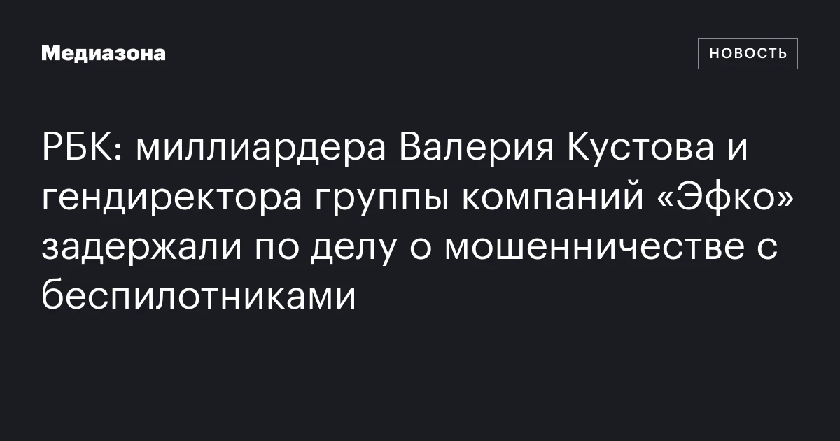 РБК: миллиардера Валерия Кустова и гендиректора группы компаний «Эфко» задержали по делу о мошенничестве с беспилотниками