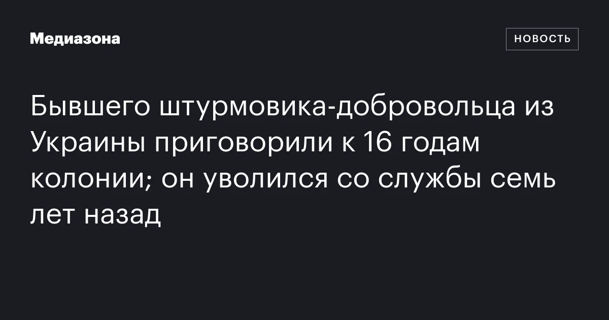 Бывшего штурмовика‑добровольца из Украины приговорили к 16 годам колонии; он уволился со службы семь лет назад