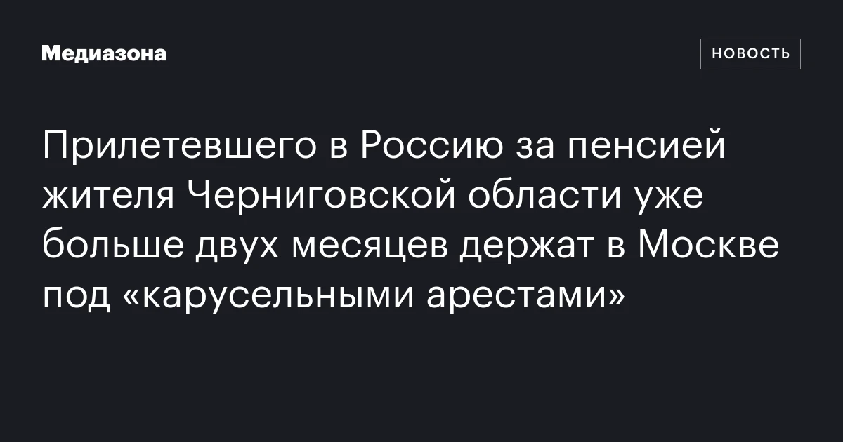 Прилетевшего в Россию за пенсией жителя Черниговской области уже больше двух месяцев держат в Москве под «карусельными арестами»