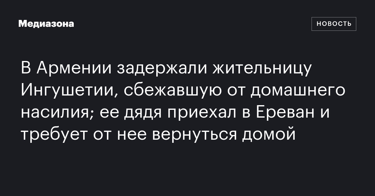 В армении задержали жительницу ингушетии, сбежавшую от домашнего насилия; ее дядя приехал в ереван и требует от нее вернуться домой