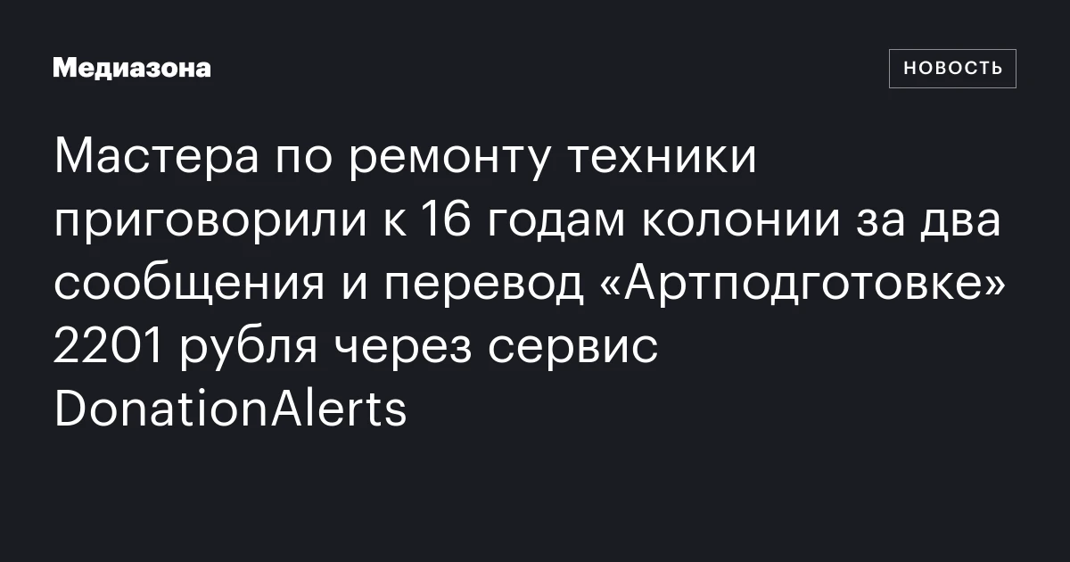 Мастера по ремонту техники приговорили к 16 годам колонии за два сообщения и перевод «Артподготовке» 2201 рубля через сервис DonationAlerts