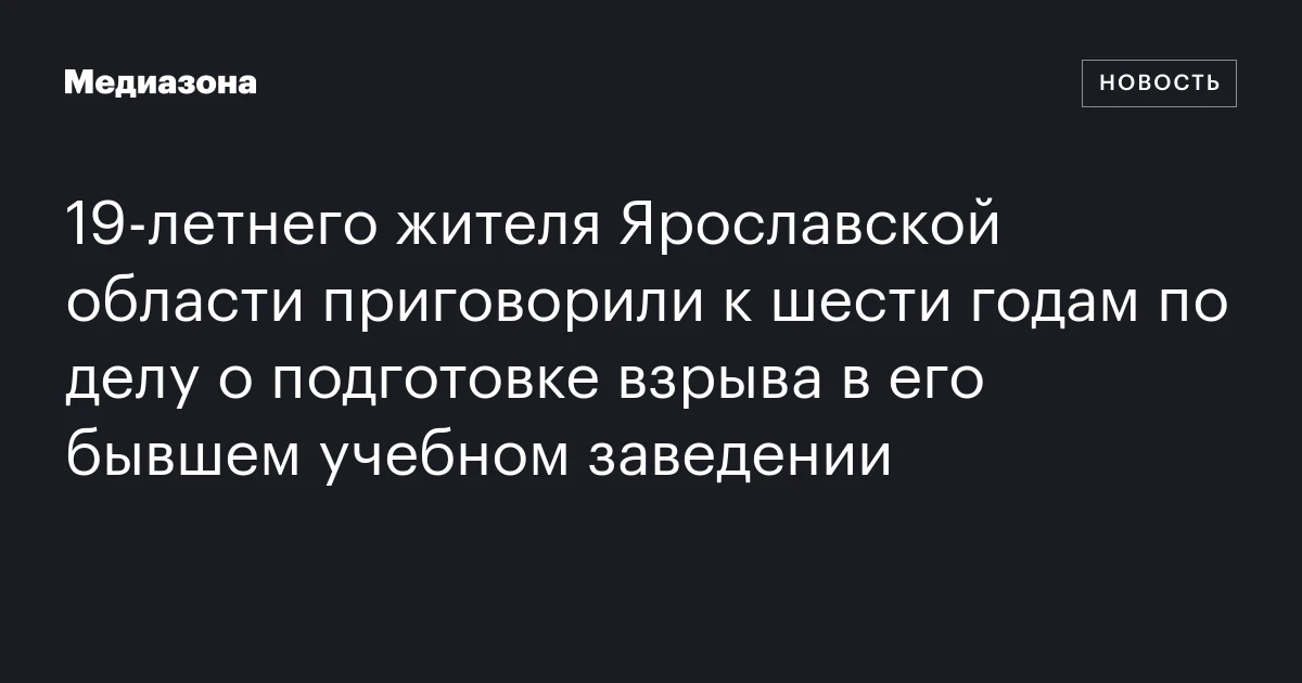 19‑летнего жителя Ярославской области приговорили к шести годам по делу о подготовке взрыва в его бывшем учебном заведении