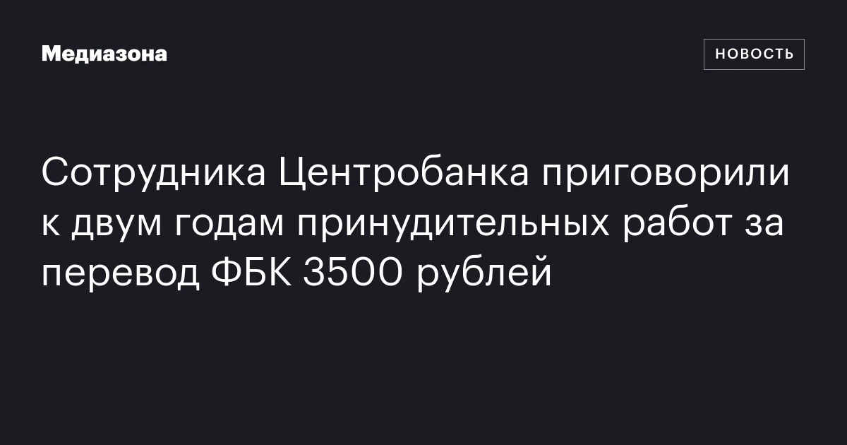 Сотрудника Центробанка приговорили к двум годам принудительных работ за перевод ФБК 3500 рублей