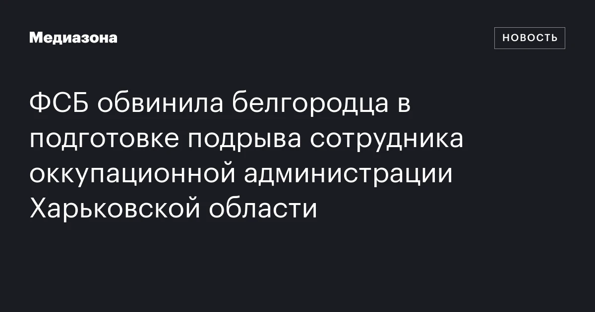 ФСБ обвинила белгородца в подготовке подрыва сотрудника оккупационной администрации Харьковской области