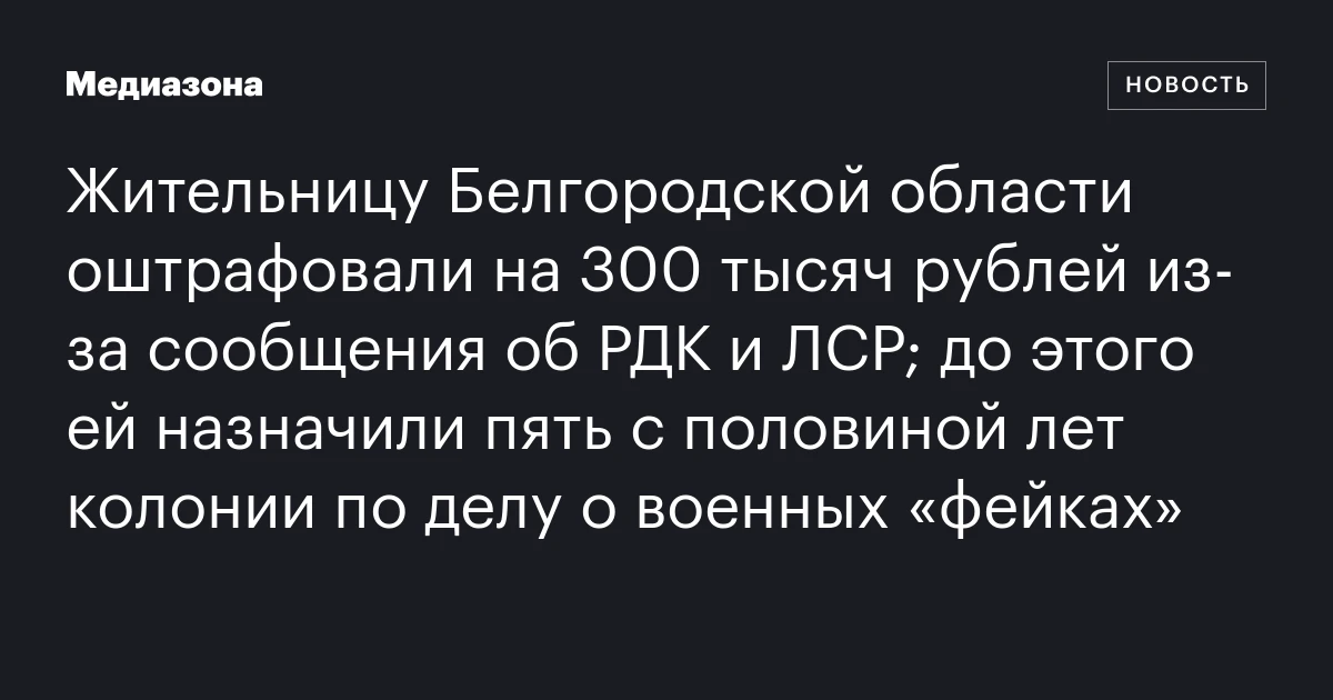 Жительницу Белгородской области оштрафовали на 300 тысяч рублей из‑за сообщения об РДК и ЛСР; до этого ей назначили пять с половиной лет колонии по делу о военных «фейках»