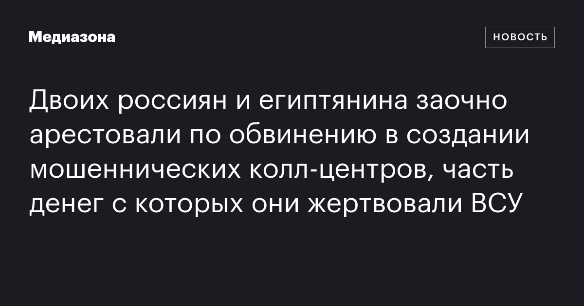 Двоих россиян и египтянина заочно арестовали по обвинению в создании мошеннических колл-центров, часть денег с которых они жертвовали ВСУ