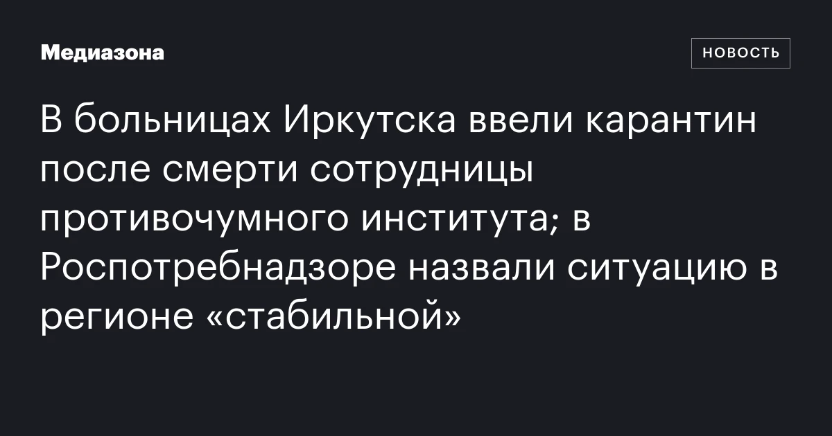 В больницах Иркутска ввели карантин после смерти сотрудницы противочумного института; в Роспотребнадзоре назвали ситуацию в регионе «стабильной»