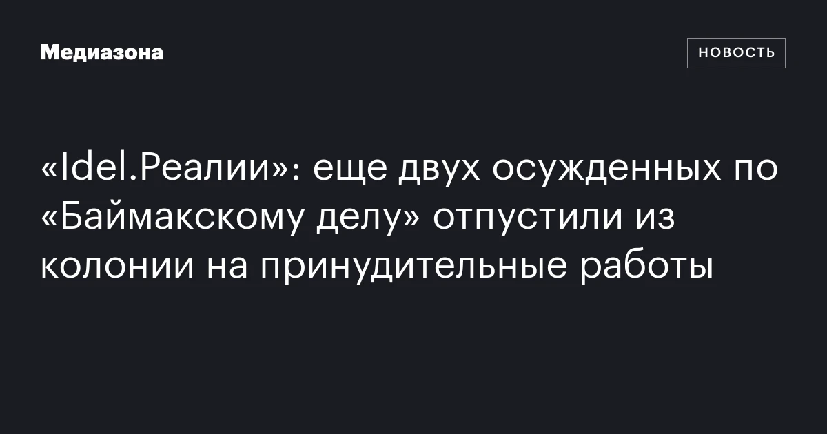«Idel.Реалии»: еще двух осужденных по «Баймакскому делу» отпустили из колонии на принудительные работы