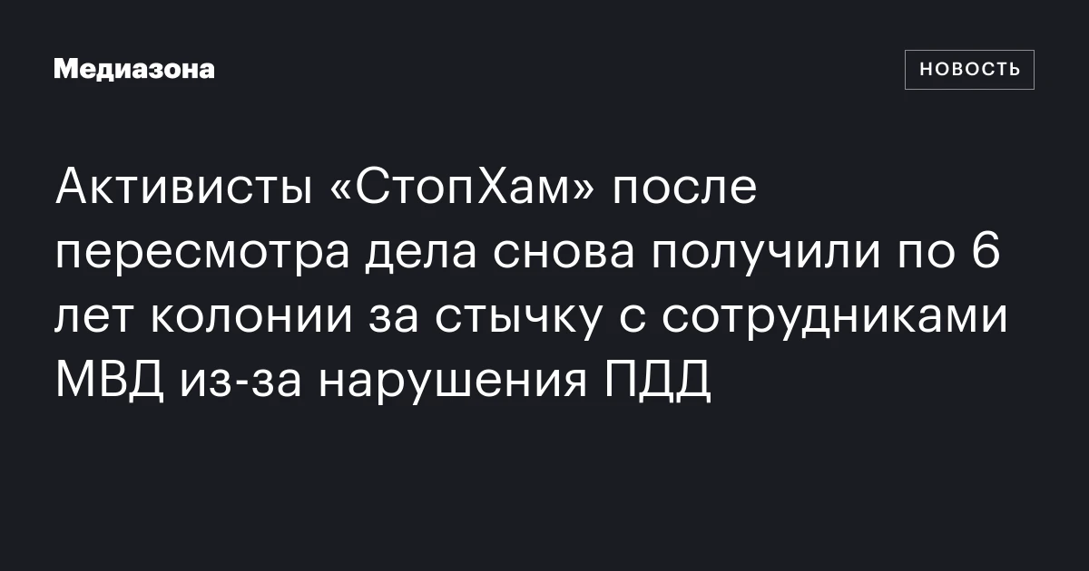 Активисты «СтопХам» после пересмотра дела снова получили по 6 лет колонии за стычку с сотрудниками МВД из‑за нарушения ПДД
