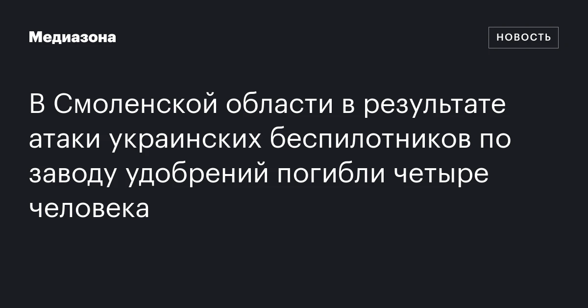 В Смоленской области в результате атаки украинских беспилотников по заводу удобрений погибли четыре человека