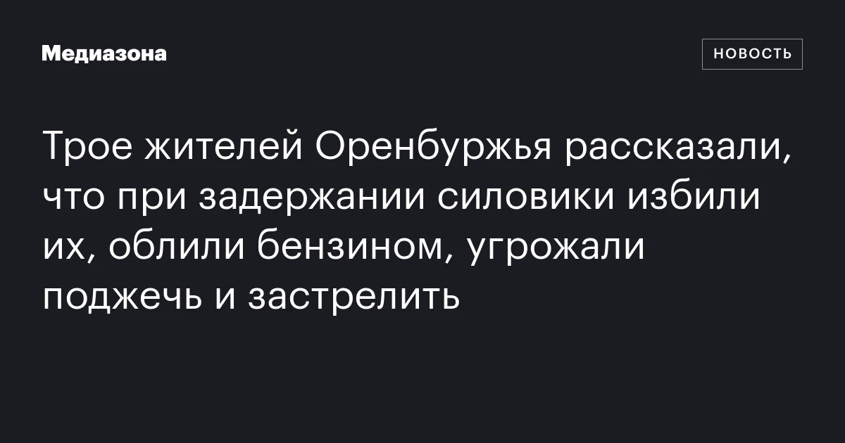 Трое жителей Оренбуржья рассказали, что при задержании силовики избили их, облили бензином, угрожали поджечь и застрелить