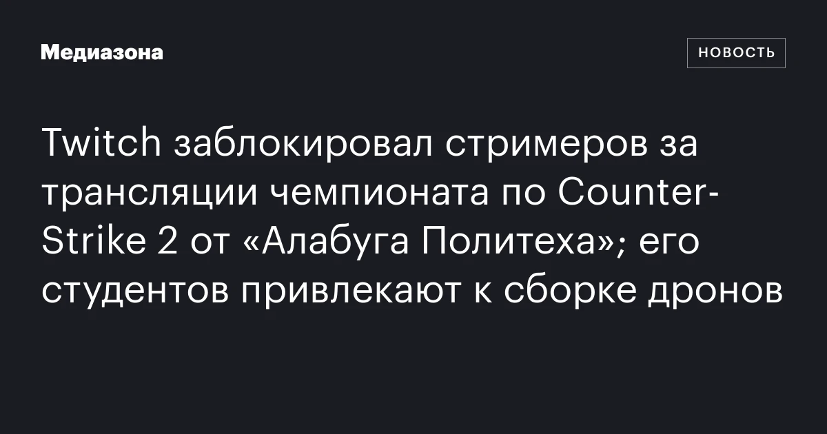 Twitch заблокировал стримеров за трансляции чемпионата по Counter‑Strike 2 от «Алабуга Политеха»; его студентов привлекают к сборке дронов