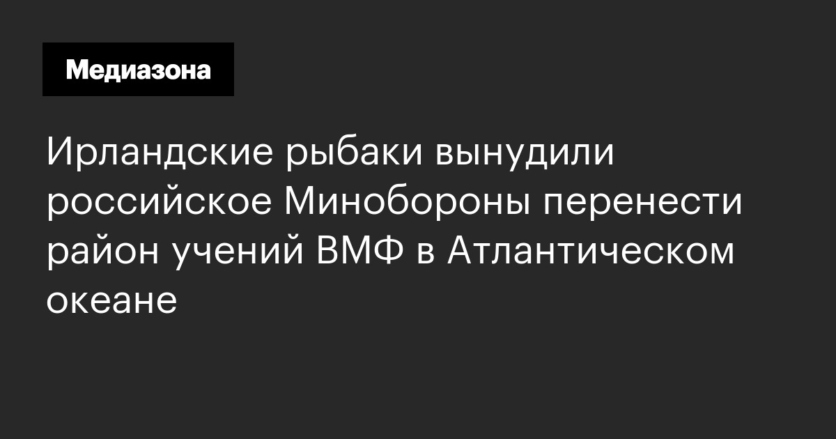 Ирландские рыбаки вынудили российское минобороны перенести район учений вмф в атлантическом океане