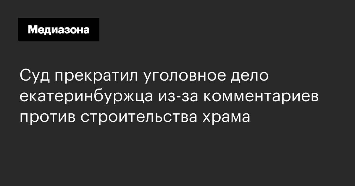 Суд прекратил уголовное дело екатеринбуржца из‑за комментариев против строительства храма