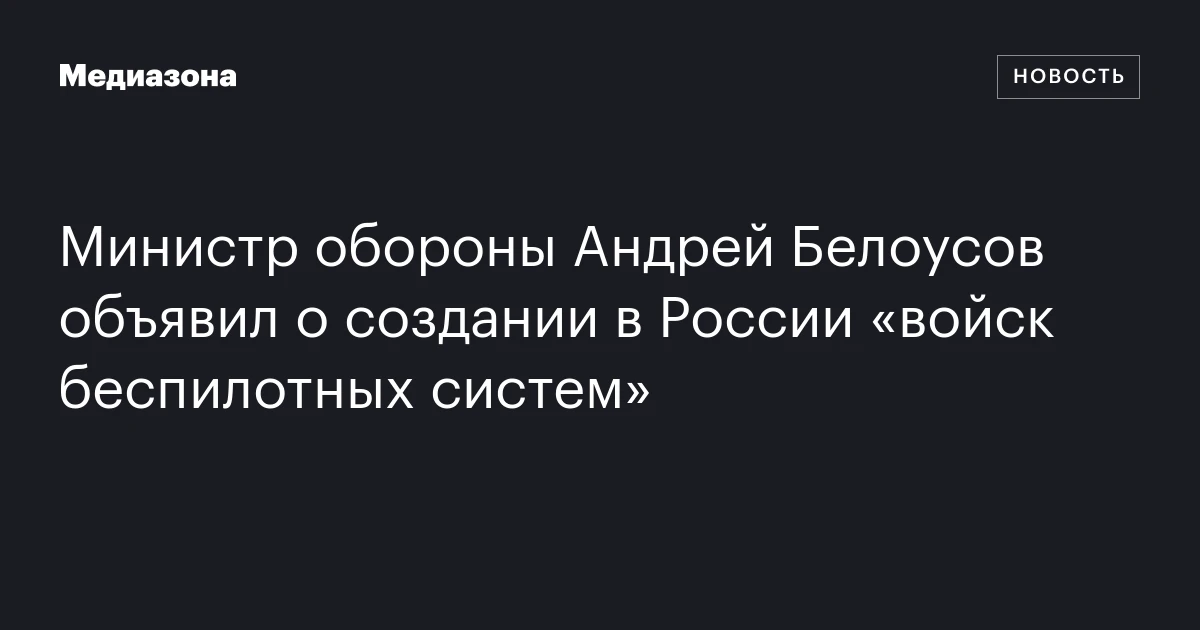 Министр обороны Андрей Белоусов объявил о создании в России «войск беспилотных систем»