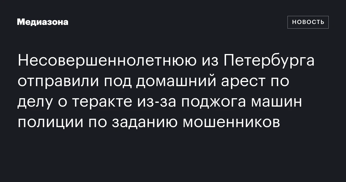Несовершеннолетнюю из Петербурга отправили под домашний арест по делу о теракте из‑за поджога машин полиции по заданию мошенников
