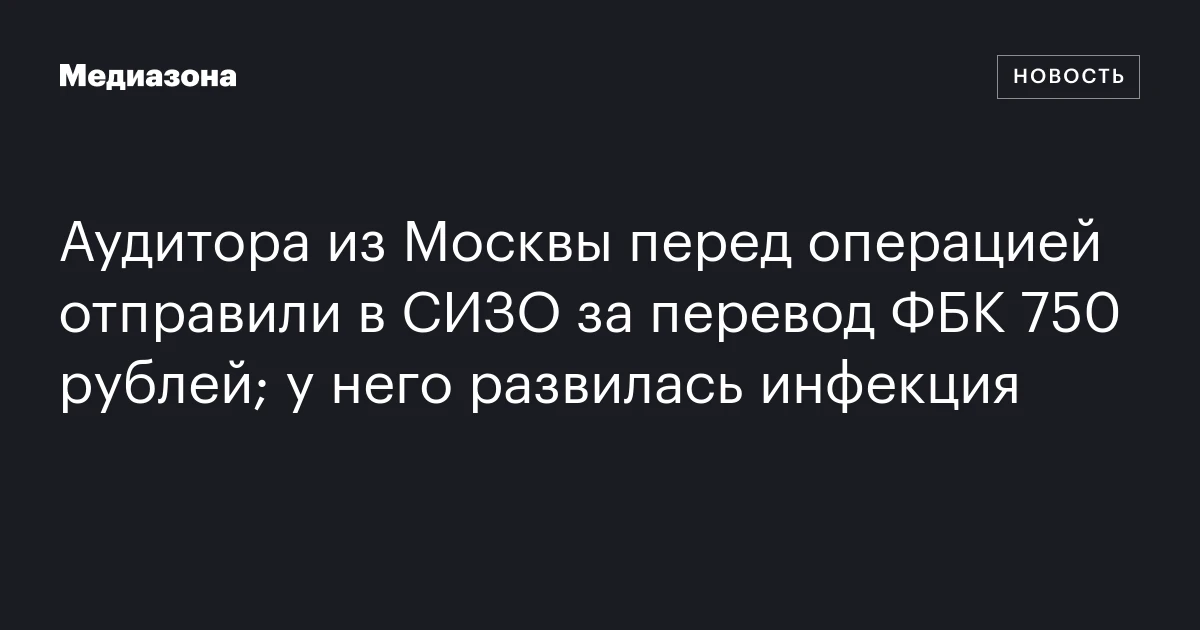 Аудитора из Москвы перед операцией отправили в СИЗО за перевод ФБК 750 рублей; у него развилась инфекция