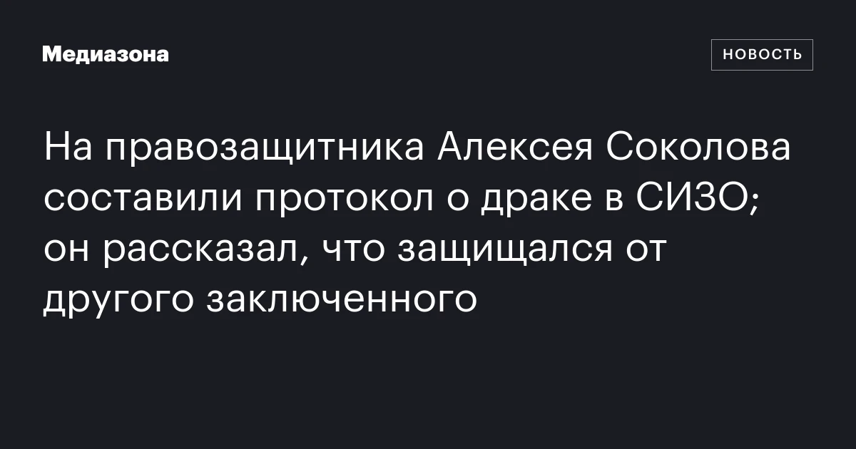 На правозащитника Алексея Соколова составили протокол о драке в СИЗО; он рассказал, что защищался от другого заключенного