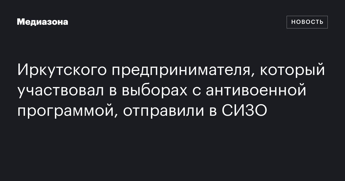 Иркутского предпринимателя, который участвовал в выборах с антивоенной программой, отправили в СИЗО