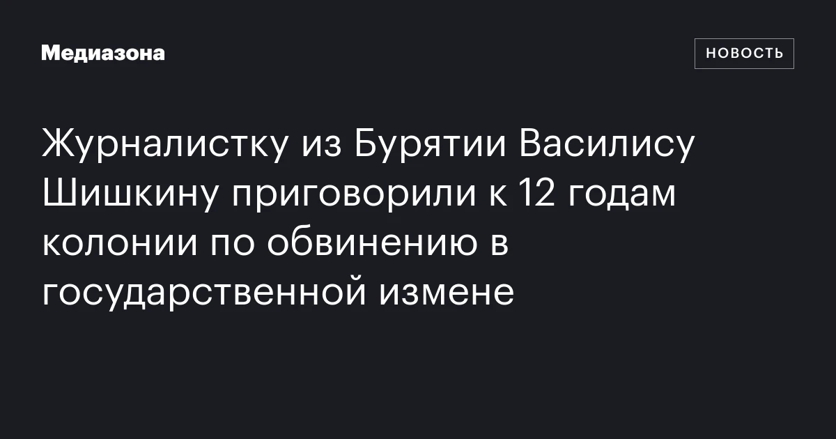 Журналистку из Бурятии Василису Шишкину приговорили к 12 годам колонии по обвинению в государственной измене