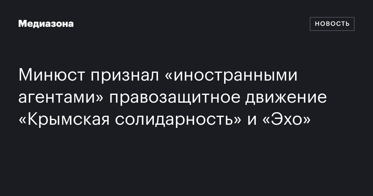 Минюст признал «иностранными агентами» правозащитное движение «Крымская солидарность» и «Эхо»