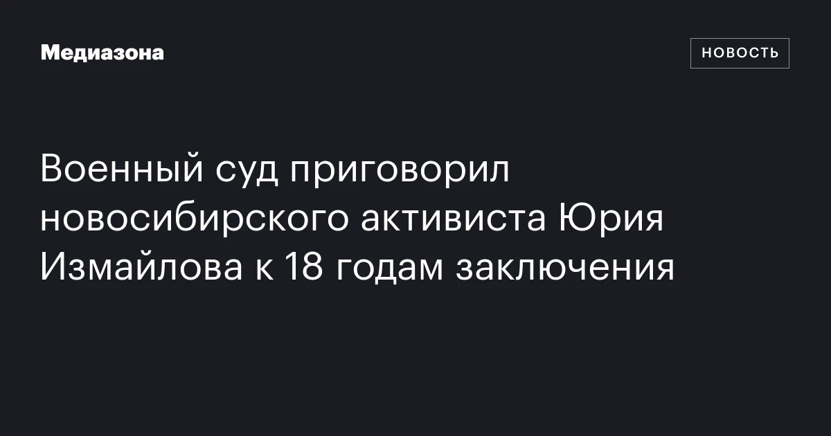 Военный суд приговорил новосибирского активиста Юрия Измайлова к 18 годам заключения