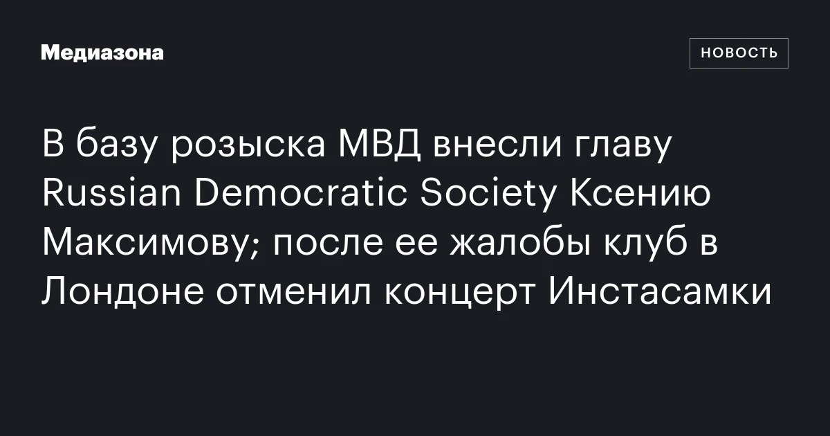 В базу розыска МВД внесли главу Russian Democratic Society Ксению Максимову; после ее жалобы клуб в Лондоне отменил концерт Инстасамки