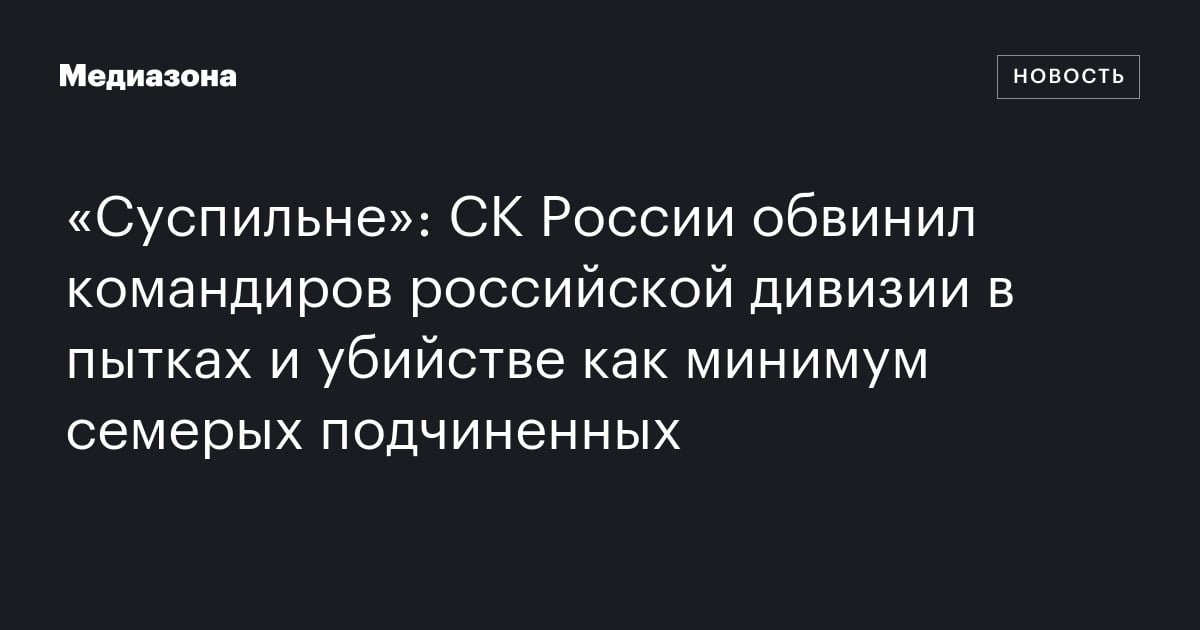 «Суспильне»: СК России обвинил командиров российской дивизии в пытках и убийстве как минимум семерых подчиненных