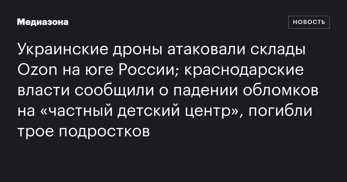Украинские дроны атаковали склады Ozon на юге России; краснодарские власти сообщили о падении обломков на «частный детский центр», погибли трое подростков