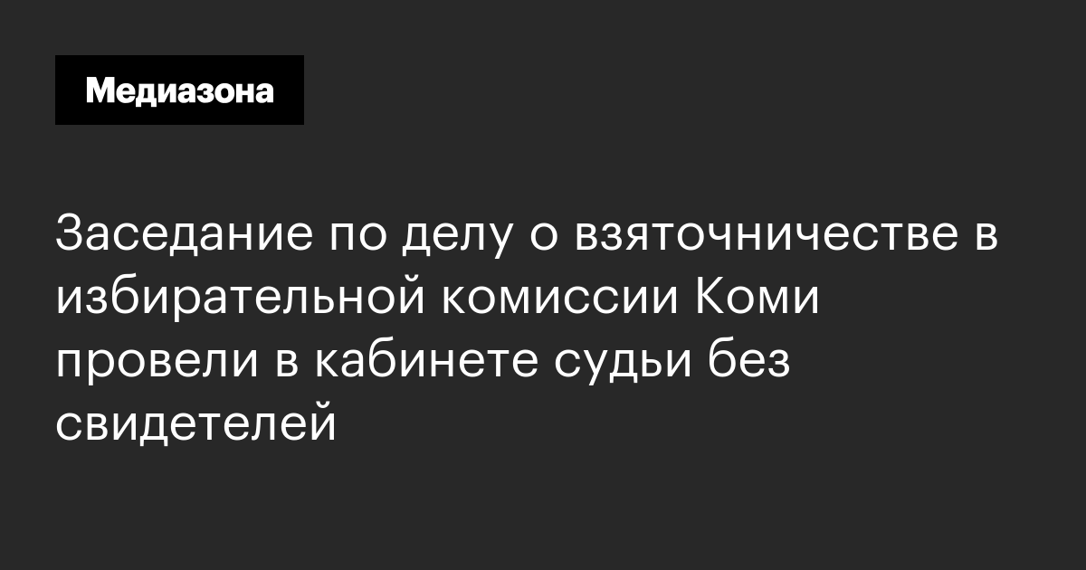 Заседание по делу о взяточничестве в избирательной комиссии коми провели в кабинете судьи без свидетелей