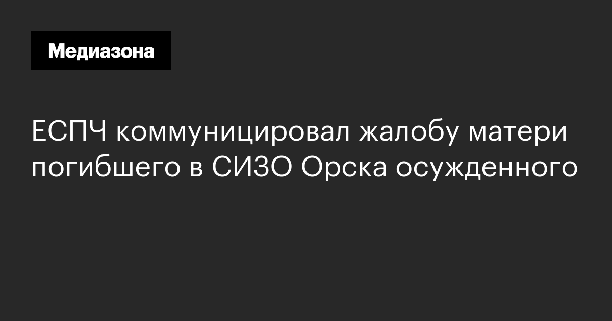 Еспч коммуницировал жалобу матери погибшего в сизо орска осужденного