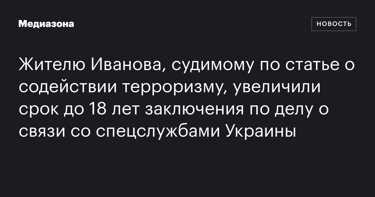 Жителю Иванова, судимому по статье о содействии терроризму, увеличили срок до 18 лет заключения по делу о связи со спецслужбами Украины