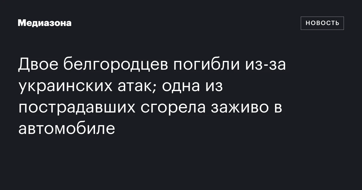 Двое белгородцев погибли из‑за украинских атак; одна из пострадавших сгорела заживо в автомобиле