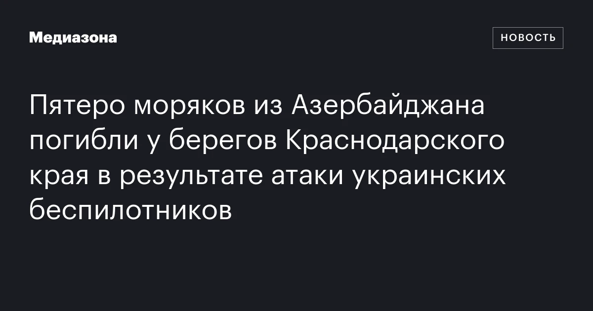 Пятеро моряков из Азербайджана погибли у берегов Краснодарского края в результате атаки украинских беспилотников