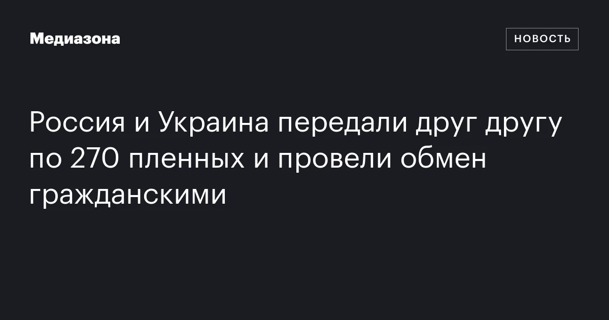 Россия и Украина передали друг другу по 270 пленных и провели обмен гражданскими