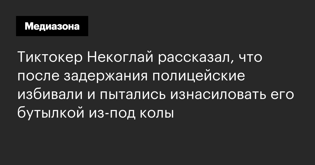 Тиктокер Некоглай рассказал, что после задержания полицейские избивали и пытались изнасиловать его бутылкой из‑под колы