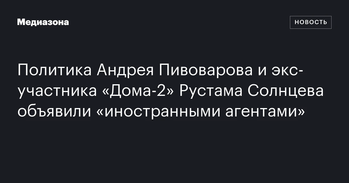 Политика Андрея Пивоварова и экс‑участника «Дома‑2» Рустама Солнцева объявили «иностранными агентами»