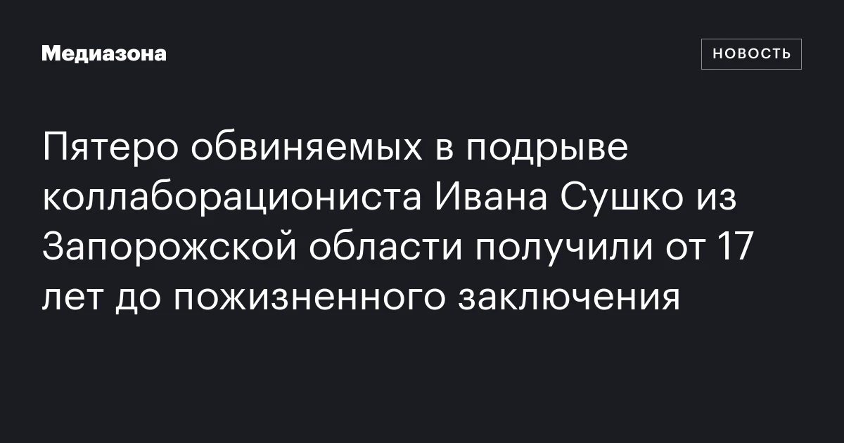 Пятеро обвиняемых в подрыве коллаборациониста Ивана Сушко из Запорожской области получили от 17 лет до пожизненного заключения