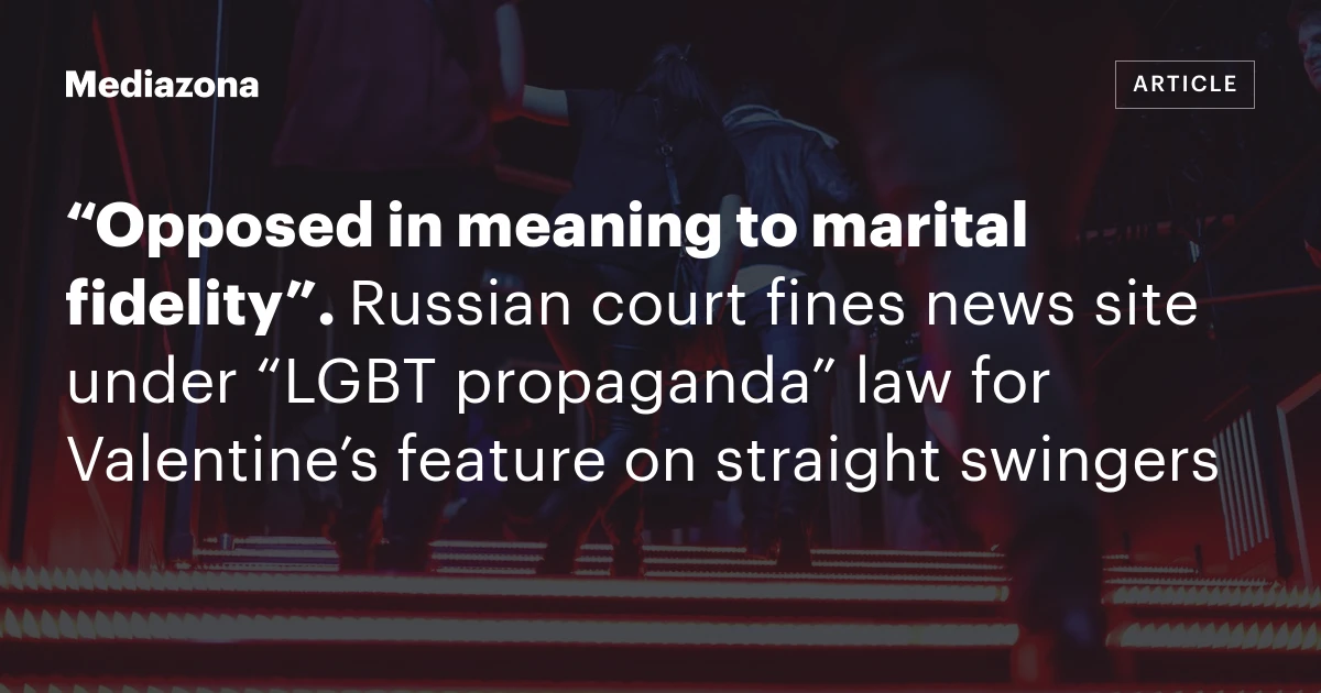 “Opposed in meaning to marital fidelity”. Russian court fines news site under “LGBT propaganda” law for Valentine’s feature on straight swingers