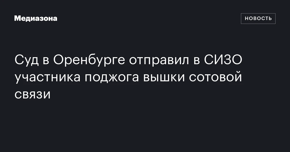 Суд в Оренбурге отправил в СИЗО участника поджога вышки сотовой связи
