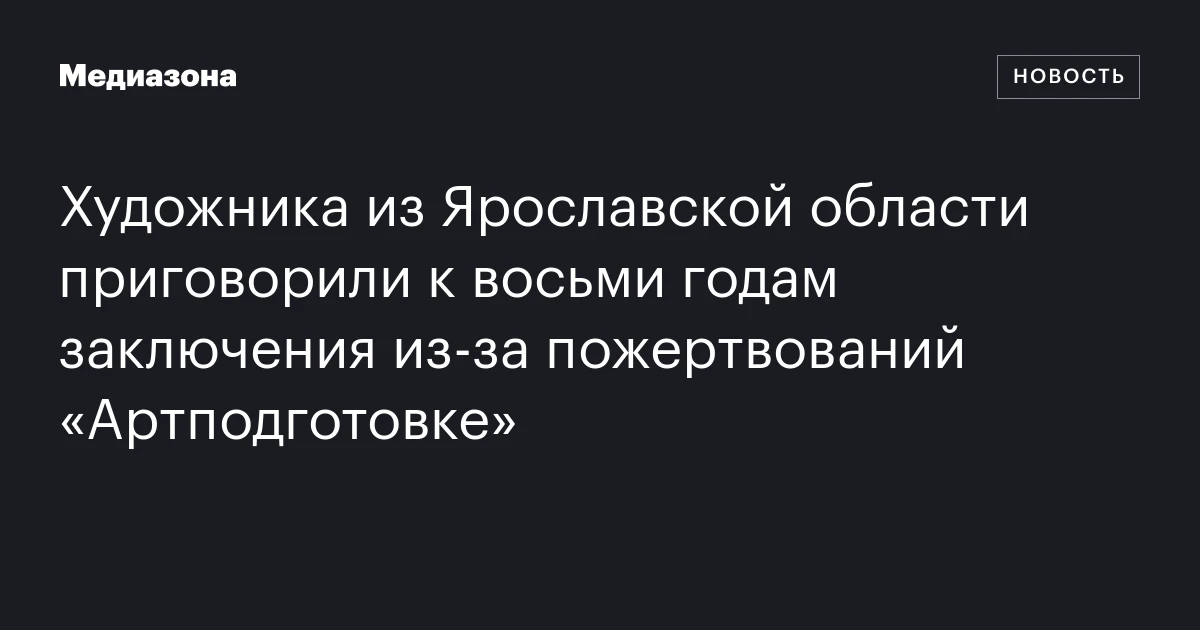 Художника из Ярославской области приговорили к восьми годам заключения из‑за пожертвований «Артподготовке»
