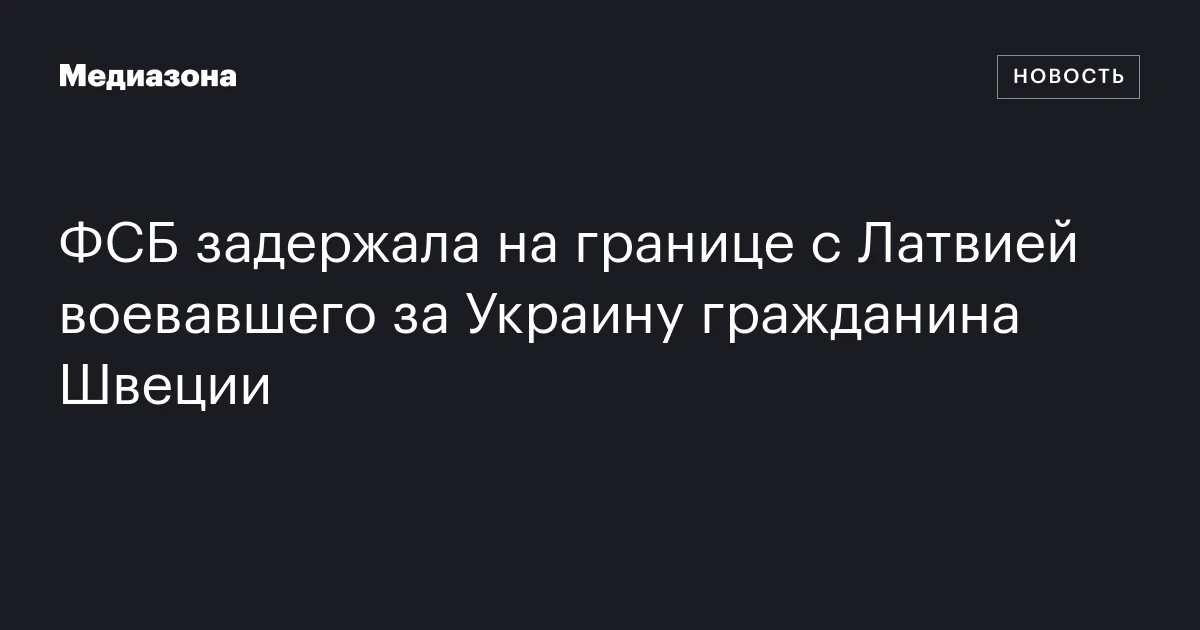 ФСБ задержала на границе с Латвией воевавшего за Украину гражданина Швеции