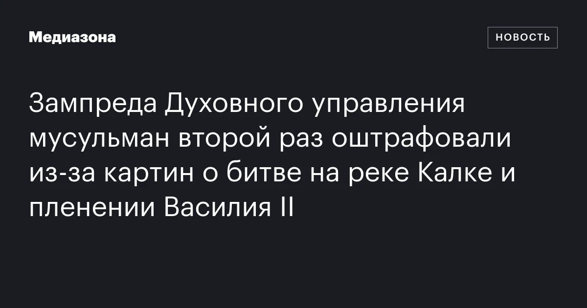 Зампреда Духовного управления мусульман второй раз оштрафовали из‑за картин о битве на реке Калке и пленении Василия II