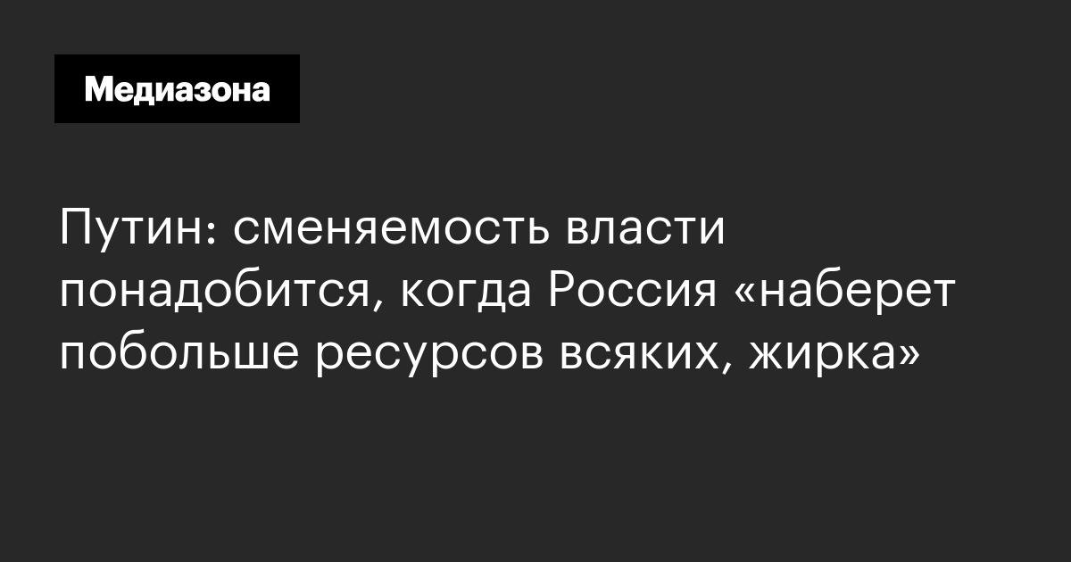 Путин: сменяемость власти понадобится, когда Россия «наберет побольше ресурсов всяких, жирка»