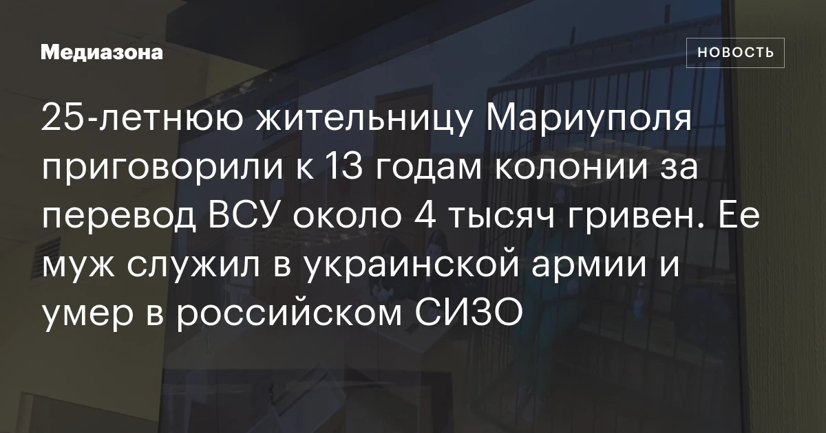 25‑летнюю жительницу Мариуполя приговорили к 13 годам колонии за перевод ВСУ около 4 тысяч гривен. Ее муж служил в украинской армии и умер в российском СИЗО