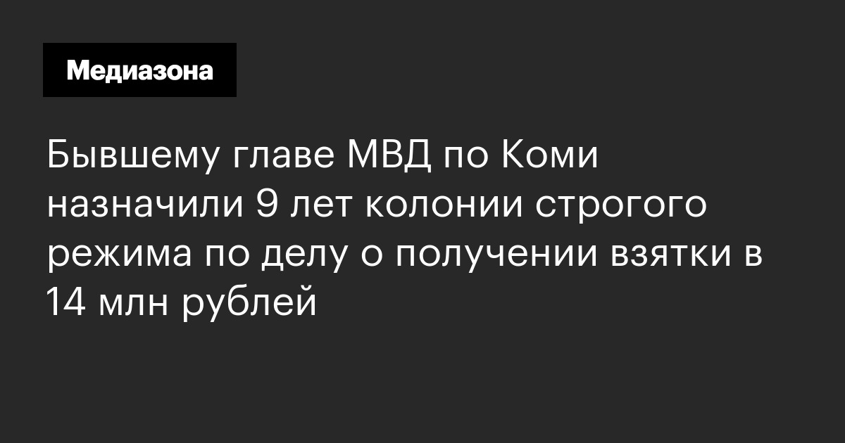 Бывшему главе мвд по коми назначили 9 лет колонии строгого режима по делу о получении взятки в 14 млн рублей