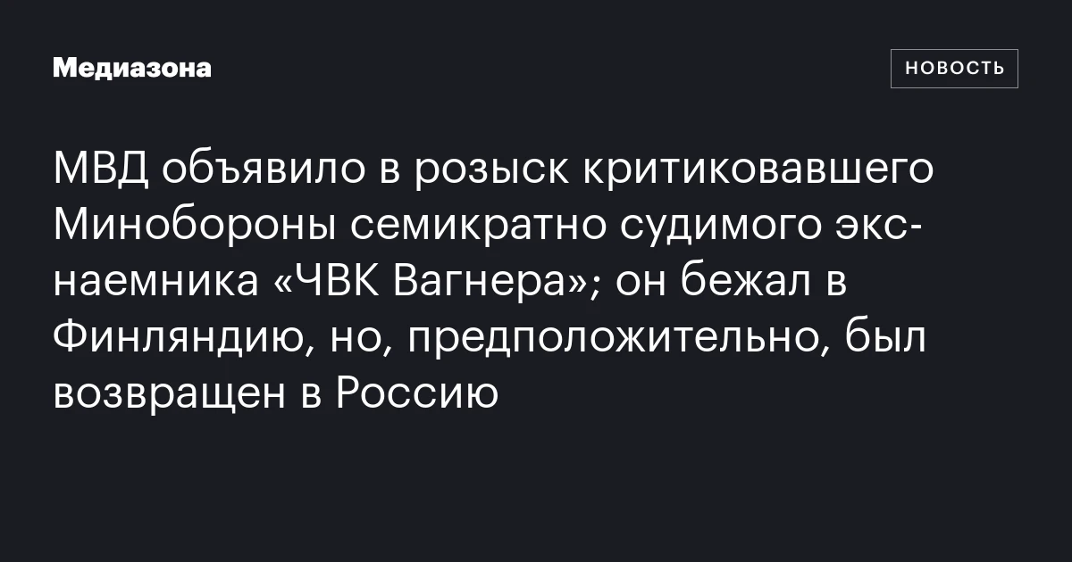 МВД объявило в розыск критиковавшего Минобороны семикратно судимого экс‑наемника «ЧВК Вагнера»; он бежал в Финляндию, но, предположительно, был возвращен в Россию