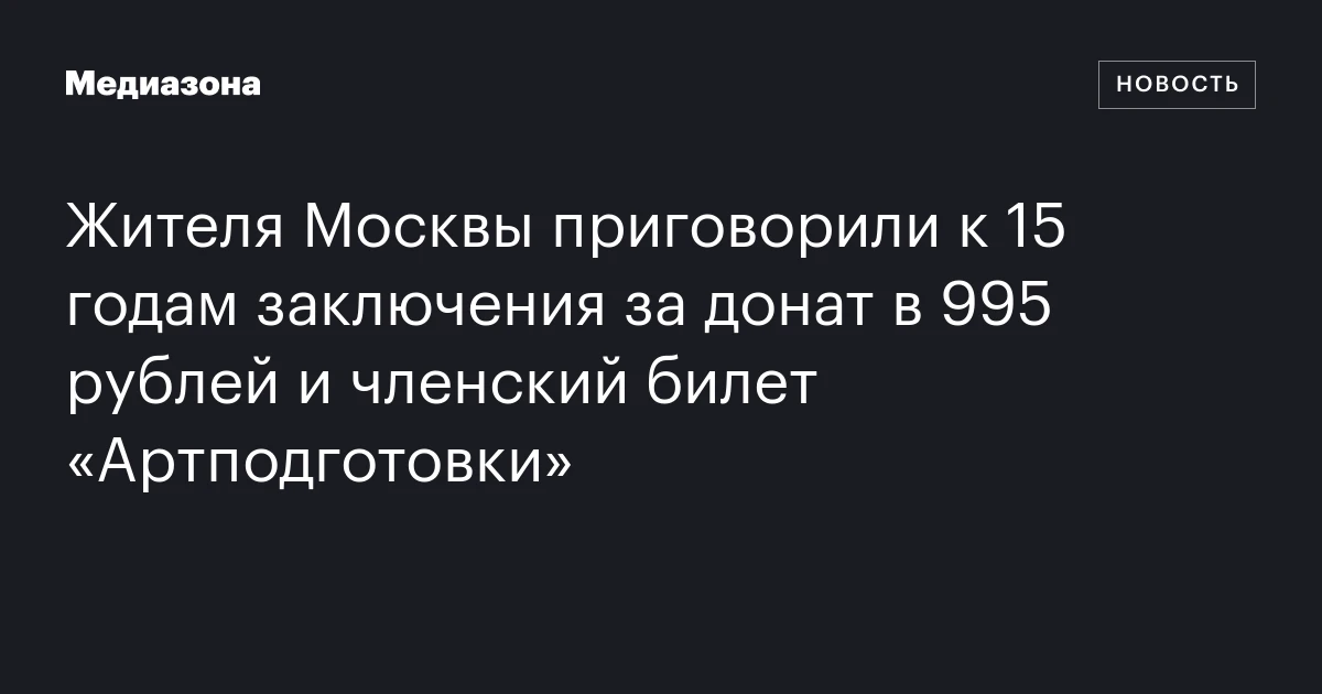 Жителя Москвы приговорили к 15 годам заключения за донат в 995 рублей и членский билет «Артподготовки»